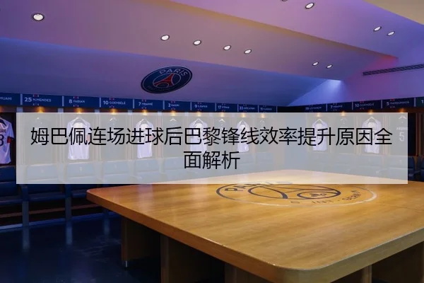 姆巴佩连场进球后巴黎锋线效率提升原因全面解析
